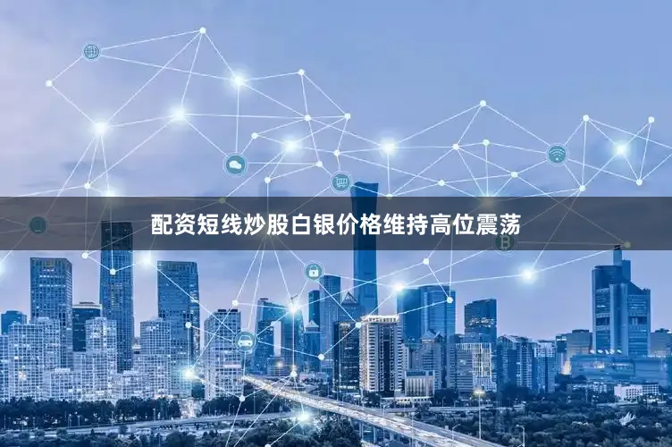 配资短线炒股白银价格维持高位震荡