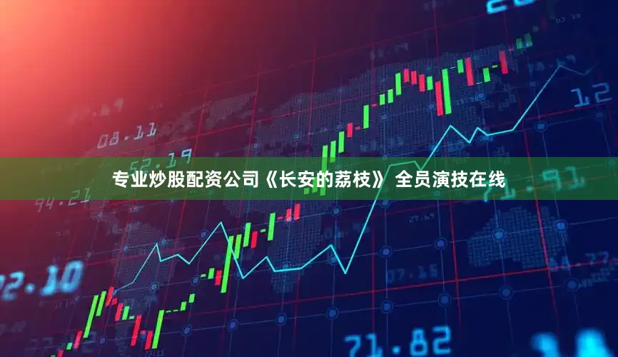 专业炒股配资公司《长安的荔枝》 全员演技在线