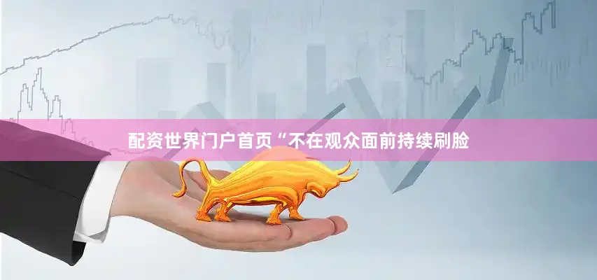 配资世界门户首页“不在观众面前持续刷脸