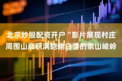 北京炒股配资开户“影片展现村庄周围山巅积满皑皑白雪的崇山峻岭