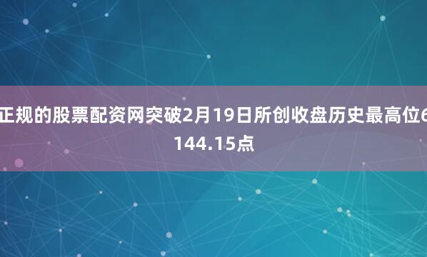 正规的股票配资网突破2月19日所创收盘历史最高位6144.15点