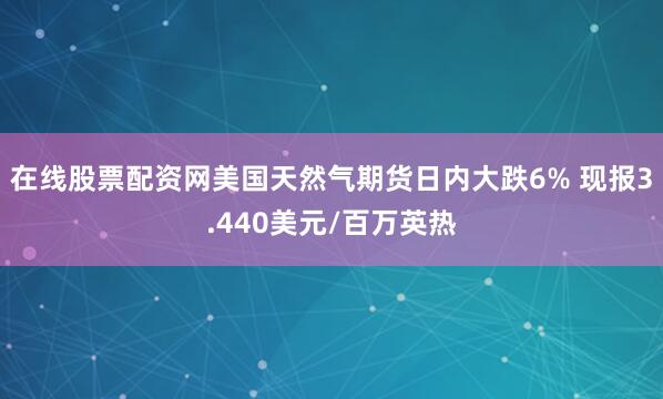 在线股票配资网美国天然气期货日内大跌6% 现报3.440美元/百万英热
