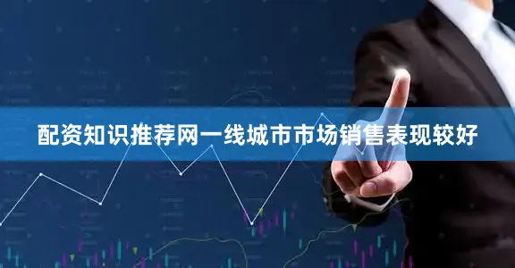 配资知识推荐网一线城市市场销售表现较好