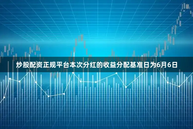 炒股配资正规平台本次分红的收益分配基准日为6月6日