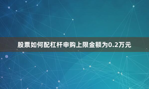 股票如何配杠杆申购上限金额为0.2万元