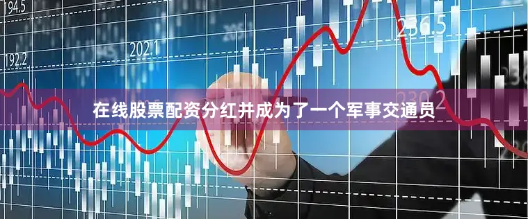 在线股票配资分红并成为了一个军事交通员