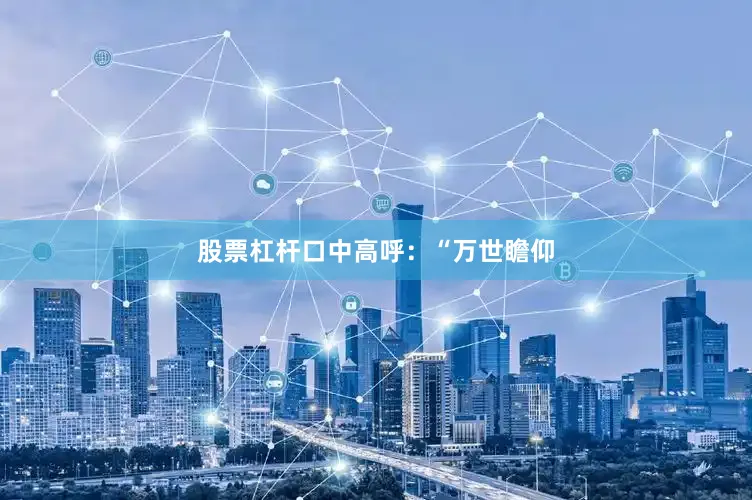 股票杠杆口中高呼：“万世瞻仰
