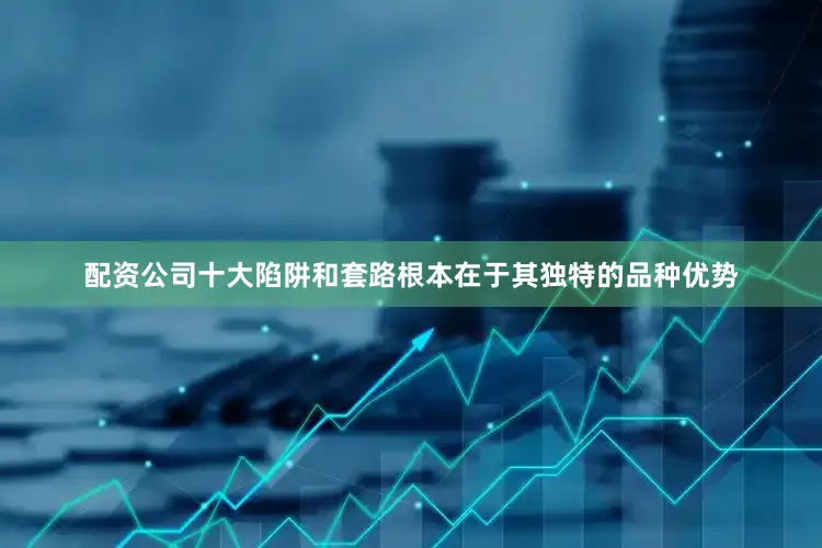 配资公司十大陷阱和套路根本在于其独特的品种优势