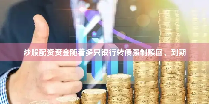 炒股配资资金随着多只银行转债强制赎回、到期
