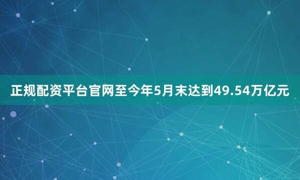 正规配资平台官网至今年5月末达到49.54万亿元