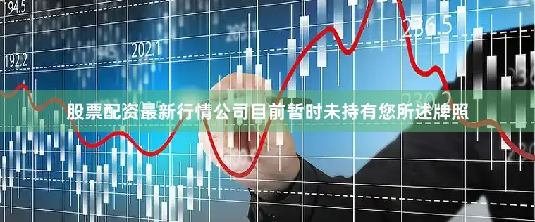 股票配资最新行情公司目前暂时未持有您所述牌照