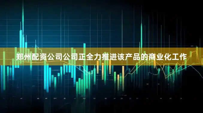 郑州配资公司公司正全力推进该产品的商业化工作