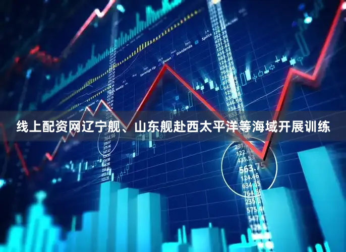 线上配资网辽宁舰、山东舰赴西太平洋等海域开展训练