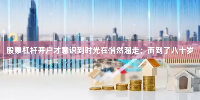 股票杠杆开户才意识到时光在悄然溜走；而到了八十岁