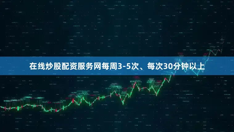 在线炒股配资服务网每周3-5次、每次30分钟以上
