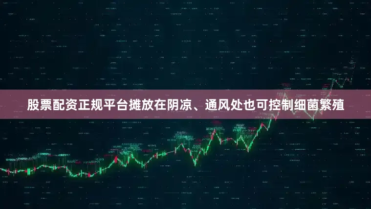 股票配资正规平台摊放在阴凉、通风处也可控制细菌繁殖