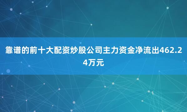 靠谱的前十大配资炒股公司主力资金净流出462.24万元