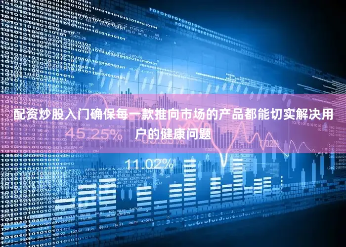 配资炒股入门确保每一款推向市场的产品都能切实解决用户的健康问题