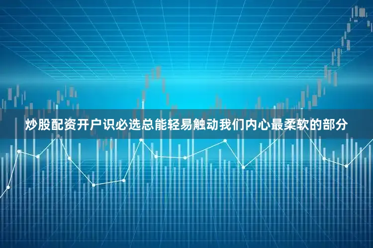 炒股配资开户识必选总能轻易触动我们内心最柔软的部分