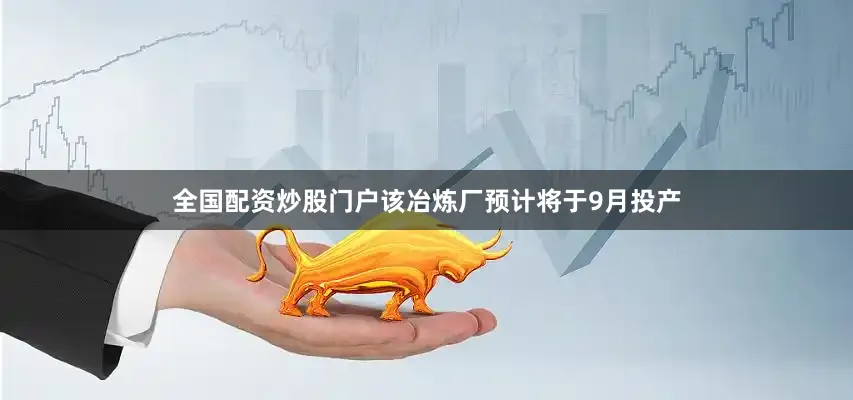 全国配资炒股门户该冶炼厂预计将于9月投产