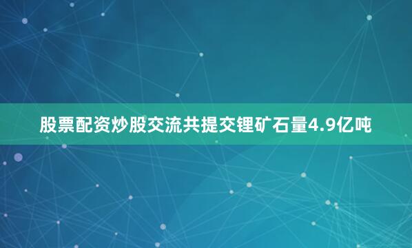 股票配资炒股交流共提交锂矿石量4.9亿吨