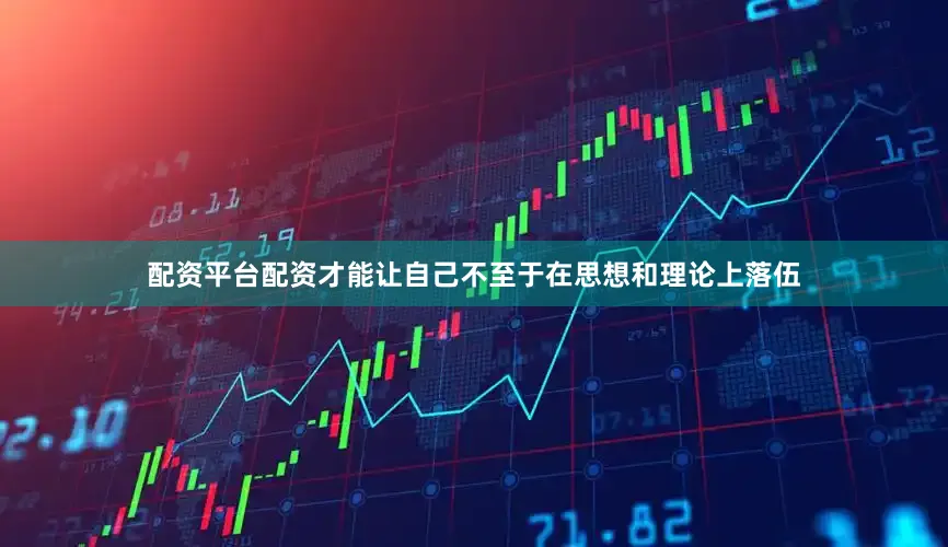 配资平台配资才能让自己不至于在思想和理论上落伍