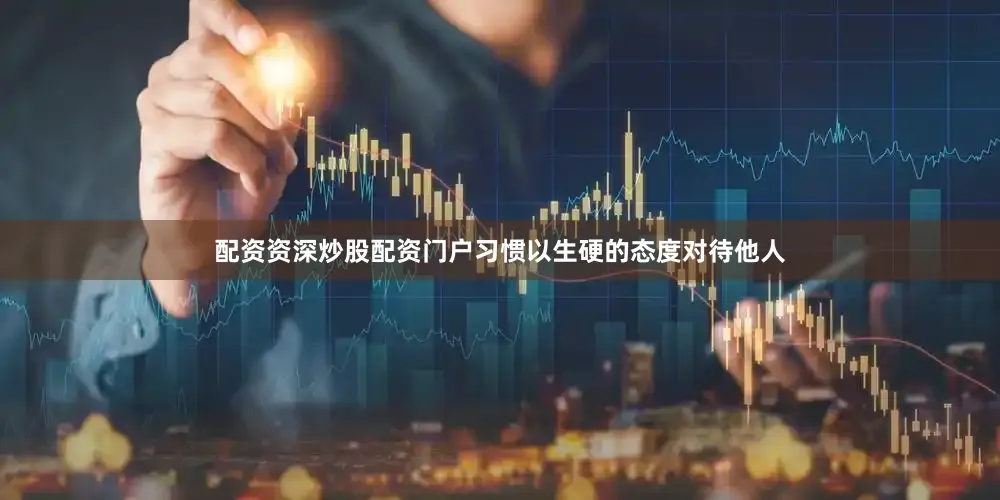 配资资深炒股配资门户习惯以生硬的态度对待他人