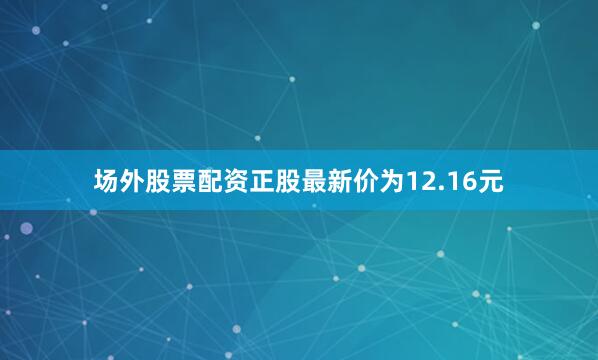 场外股票配资正股最新价为12.16元
