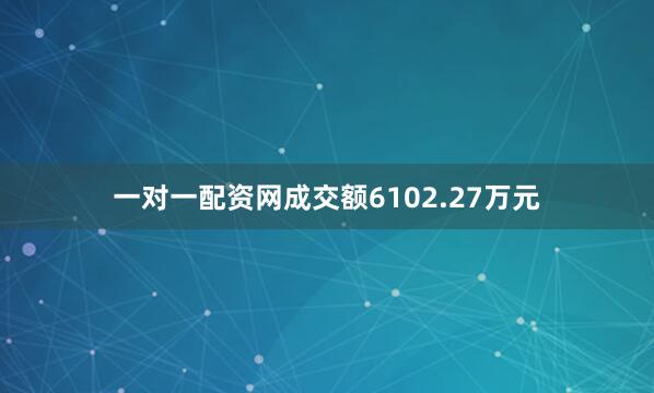 一对一配资网成交额6102.27万元