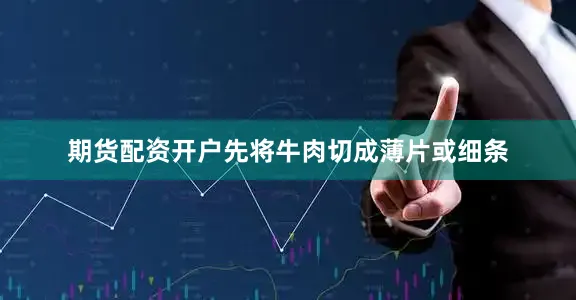期货配资开户先将牛肉切成薄片或细条