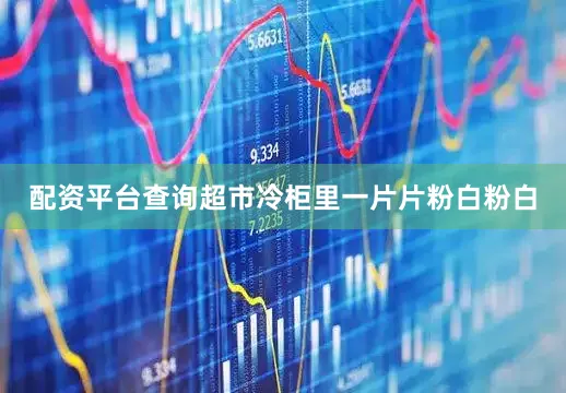 配资平台查询超市冷柜里一片片粉白粉白
