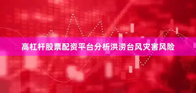 高杠杆股票配资平台分析洪涝台风灾害风险