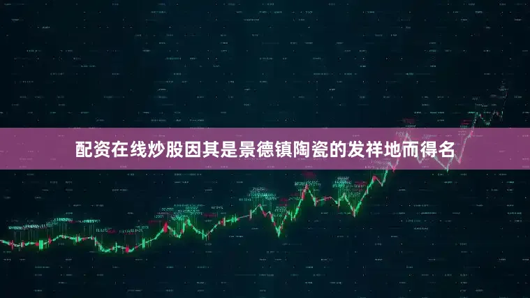 配资在线炒股因其是景德镇陶瓷的发祥地而得名