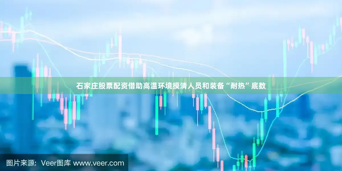 石家庄股票配资借助高温环境摸清人员和装备“耐热”底数