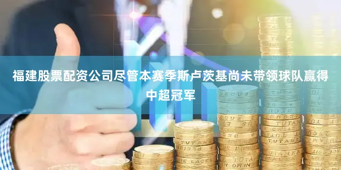 福建股票配资公司尽管本赛季斯卢茨基尚未带领球队赢得中超冠军