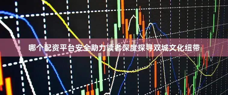 哪个配资平台安全助力读者深度探寻双城文化纽带