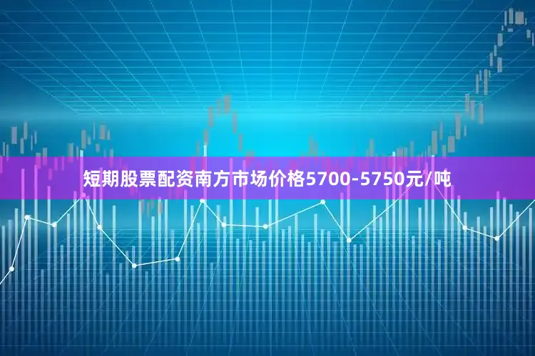 短期股票配资南方市场价格5700-5750元/吨