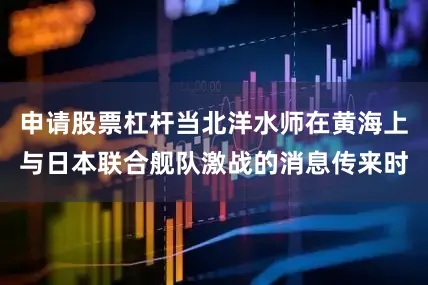 申请股票杠杆当北洋水师在黄海上与日本联合舰队激战的消息传来时