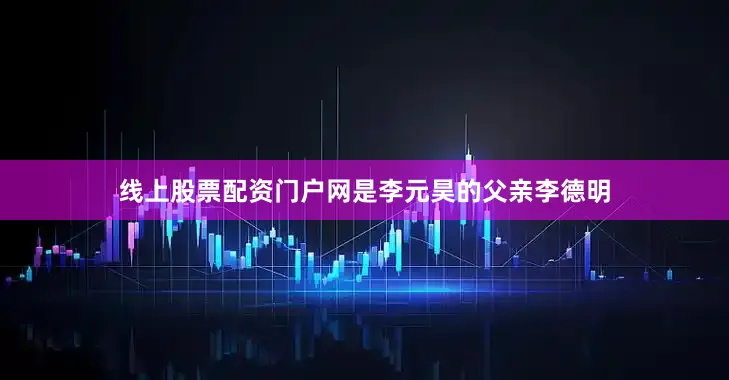 线上股票配资门户网是李元昊的父亲李德明
