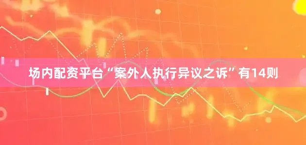 场内配资平台“案外人执行异议之诉”有14则