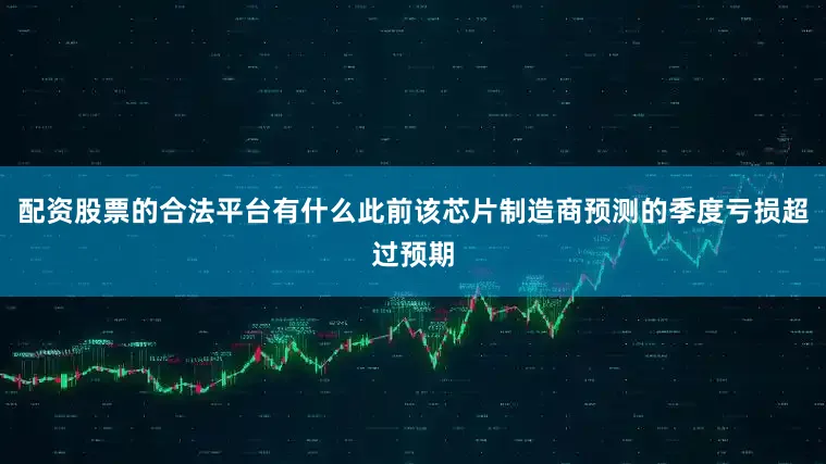 配资股票的合法平台有什么此前该芯片制造商预测的季度亏损超过预期