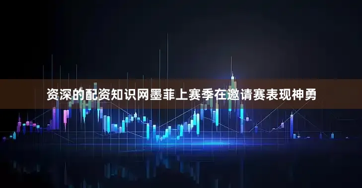 资深的配资知识网墨菲上赛季在邀请赛表现神勇