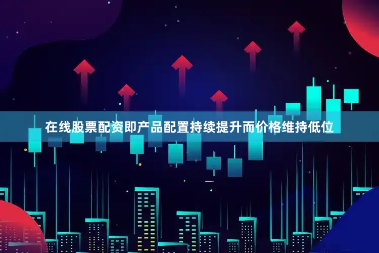 在线股票配资即产品配置持续提升而价格维持低位