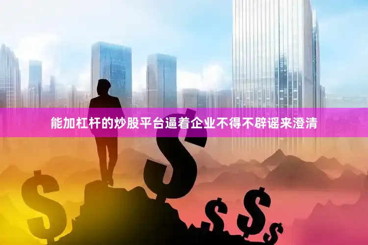 能加杠杆的炒股平台逼着企业不得不辟谣来澄清