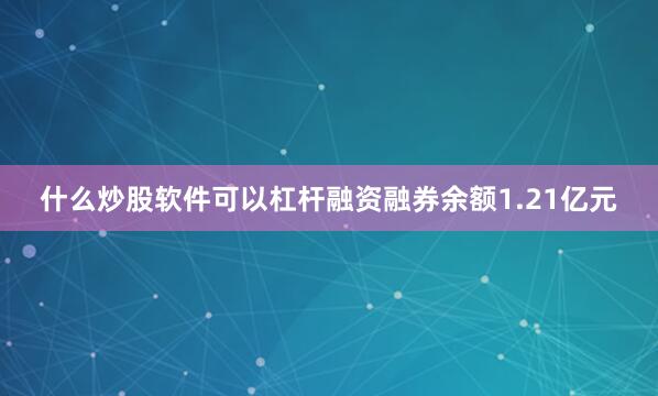 什么炒股软件可以杠杆融资融券余额1.21亿元