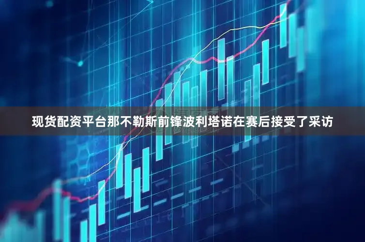 现货配资平台那不勒斯前锋波利塔诺在赛后接受了采访
