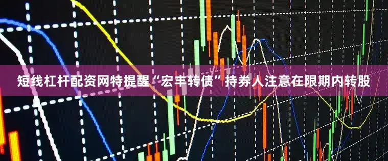 短线杠杆配资网特提醒“宏丰转债”持券人注意在限期内转股