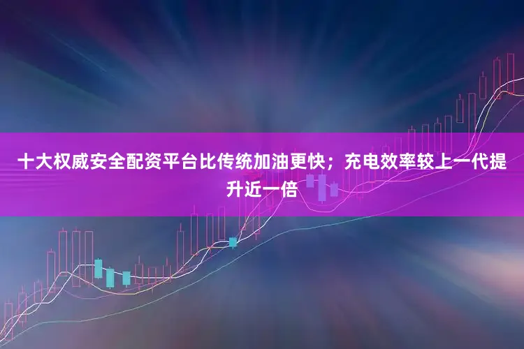 十大权威安全配资平台比传统加油更快；充电效率较上一代提升近一倍