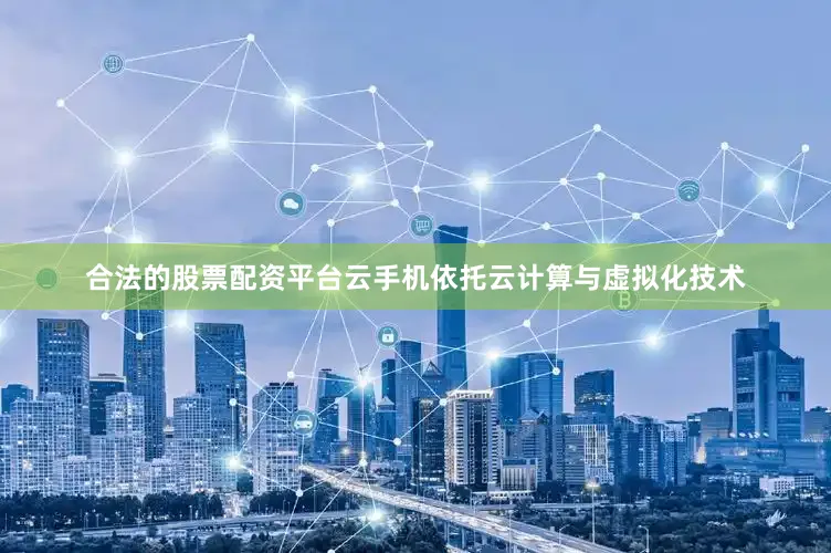 合法的股票配资平台云手机依托云计算与虚拟化技术