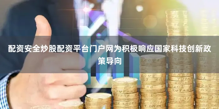 配资安全炒股配资平台门户网为积极响应国家科技创新政策导向